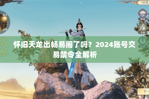 怀旧天龙出畅易阁了吗？2024账号交易禁令全解析