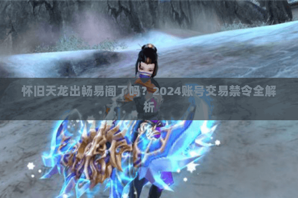 怀旧天龙出畅易阁了吗？2024账号交易禁令全解析