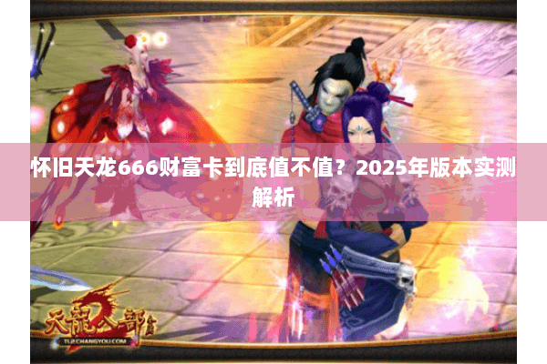 怀旧天龙666财富卡到底值不值?2025年版本实测解析 怀旧天龙666财富卡到底值不值?2025年版本实测解析