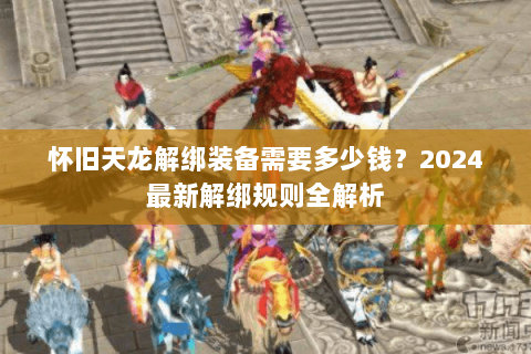 怀旧天龙解绑装备需要多少钱？2024最新解绑规则全解析