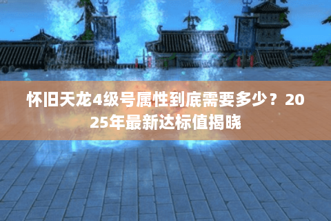 怀旧天龙4级号属性到底需要多少?2025年最新达标值揭晓 怀旧天龙4级号属性到底需要多少?2025年最新达标值揭晓