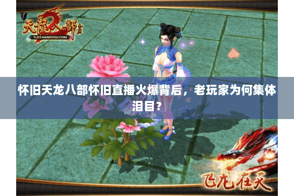 怀旧天龙八部怀旧直播火爆背后,老玩家为何集体泪目? 怀旧天龙八部怀旧直播火爆背后,老玩家为何集体泪目?