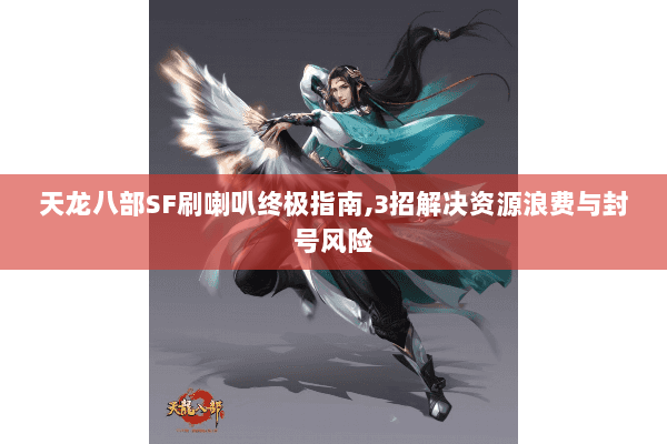 天龙八部SF刷喇叭终极指南,3招解决资源浪费与封号风险 天龙八部SF刷喇叭终极指南,3招解决资源浪费与封号风险