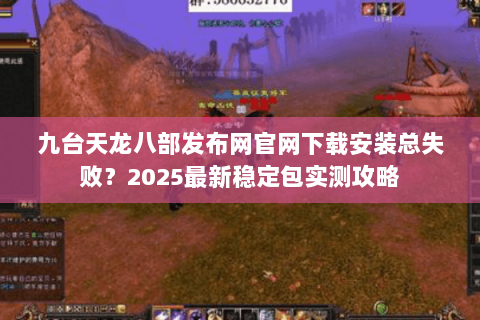 九台天龙八部发布网官网下载安装总失败?2025最新稳定包实测攻略 九台天龙八部发布网官网下载安装总失败?2025最新稳定包实测攻略