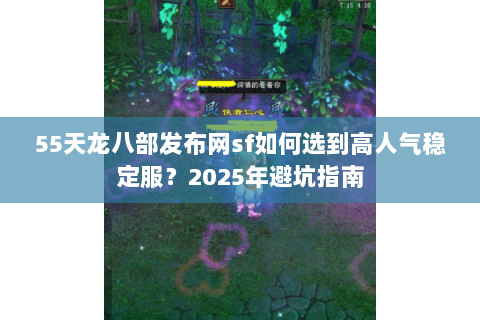 55天龙八部发布网sf如何选到高人气稳定服?2025年避坑指南 55天龙八部发布网sf如何选到高人气稳定服?2025年避坑指南