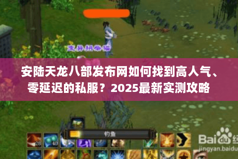 安陆天龙八部发布网如何找到高人气、零延迟的私服?2025最新实测攻略 安陆天龙八部发布网如何找到高人气、零延迟的私服?2025最新实测攻略
