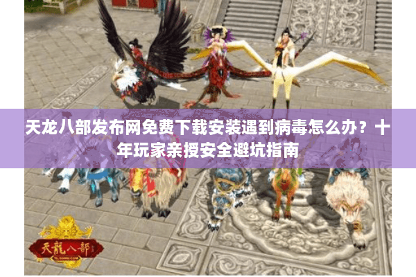 天龙八部发布网免费下载安装遇到病毒怎么办?十年玩家亲授安全避坑指南 天龙八部发布网免费下载安装遇到病毒怎么办?十年玩家亲授安全避坑指南