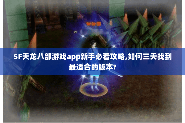 SF天龙八部游戏app新手必看攻略,如何三天找到最适合的版本? SF天龙八部游戏app新手必看攻略,如何三天找到最适合的版本?