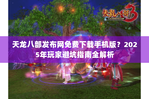 天龙八部发布网免费下载手机版?2025年玩家避坑指南全解析 天龙八部发布网免费下载手机版?2025年玩家避坑指南全解析