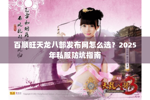 百顺旺天龙八部发布网怎么选?2025年私服防坑指南 百顺旺天龙八部发布网怎么选?2025年私服防坑指南