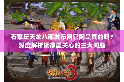 石家庄天龙八部发布网官网是真的吗?深度解析玩家最关心的三大问题 石家庄天龙八部发布网官网是真的吗?深度解析玩家最关心的三大问题