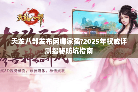 天龙八部发布网哪家强?2025年权威评测揭秘防坑指南 天龙八部发布网哪家强?2025年权威评测揭秘防坑指南