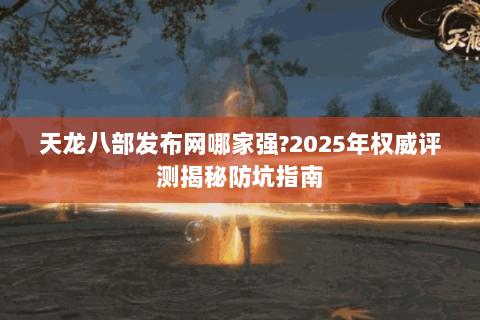 天龙八部发布网哪家强?2025年权威评测揭秘防坑指南 天龙八部发布网哪家强?2025年权威评测揭秘防坑指南