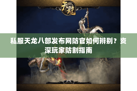 私服天龙八部发布网防官如何辨别?资深玩家防割指南 私服天龙八部发布网防官如何辨别?资深玩家防割指南
