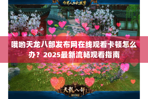 哦哟天龙八部发布网在线观看卡顿怎么办?2025最新流畅观看指南 哦哟天龙八部发布网在线观看卡顿怎么办?2025最新流畅观看指南