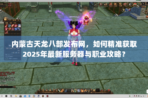 内蒙古天龙八部发布网，如何精准获取2025年最新服务器与职业攻略？
