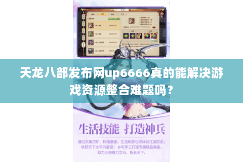 天龙八部发布网up6666真的能解决游戏资源整合难题吗? 天龙八部发布网up6666真的能解决游戏资源整合难题吗?