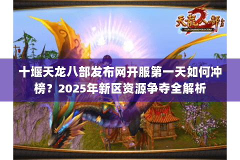 十堰天龙八部发布网开服第一天如何冲榜？2025年新区资源争夺全解析