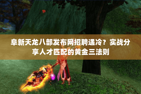 阜新天龙八部发布网招聘遇冷？实战分享人才匹配的黄金三法则