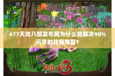 677天龙八部发布网为什么能解决90%玩家的找服难题? 677天龙八部发布网为什么能解决90%玩家的找服难题?