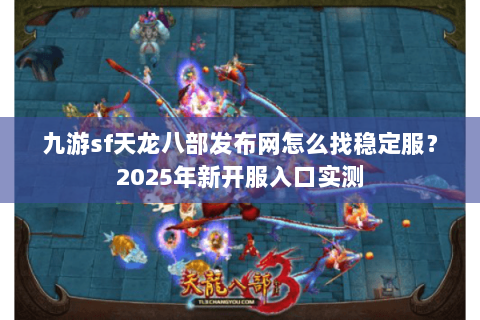 九游sf天龙八部发布网怎么找稳定服?2025年新开服入口实测 九游sf天龙八部发布网怎么找稳定服?2025年新开服入口实测