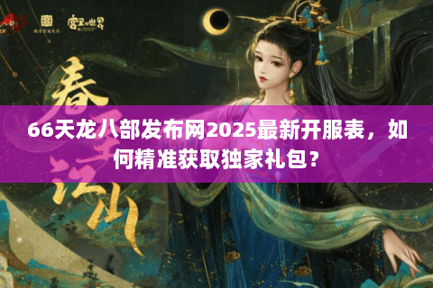 66天龙八部发布网2025最新开服表,如何精准获取独家礼包? 66天龙八部发布网2025最新开服表,如何精准获取独家礼包?