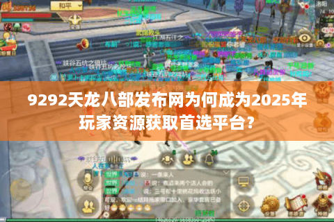9292天龙八部发布网为何成为2025年玩家资源获取首选平台? 9292天龙八部发布网为何成为2025年玩家资源获取首选平台?