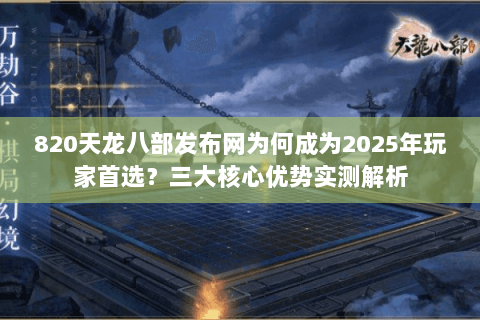 820天龙八部发布网为何成为2025年玩家首选?三大核心优势实测解析 820天龙八部发布网为何成为2025年玩家首选?三大核心优势实测解析