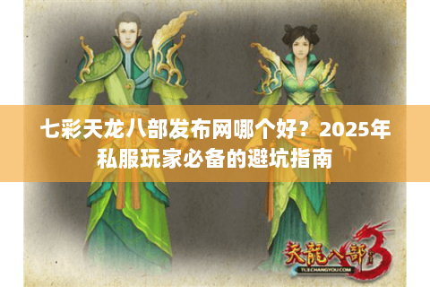七彩天龙八部发布网哪个好？2025年私服玩家必备的避坑指南