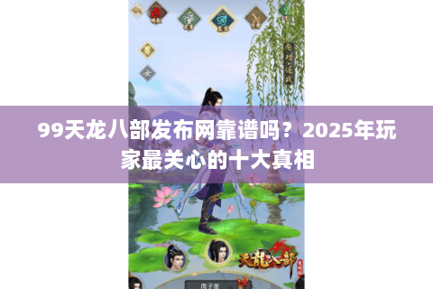 99天龙八部发布网靠谱吗?2025年玩家最关心的十大真相 99天龙八部发布网靠谱吗?2025年玩家最关心的十大真相