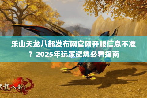 乐山天龙八部发布网官网开服信息不准?2025年玩家避坑必看指南 乐山天龙八部发布网官网开服信息不准?2025年玩家避坑必看指南
