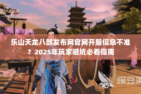 乐山天龙八部发布网官网开服信息不准?2025年玩家避坑必看指南 乐山天龙八部发布网官网开服信息不准?2025年玩家避坑必看指南
