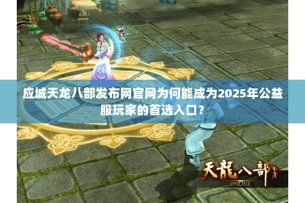应城天龙八部发布网官网为何能成为2025年公益服玩家的首选入口? 应城天龙八部发布网官网为何能成为2025年公益服玩家的首选入口?