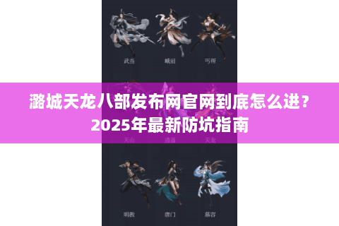 潞城天龙八部发布网官网到底怎么进?2025年最新防坑指南 潞城天龙八部发布网官网到底怎么进?2025年最新防坑指南