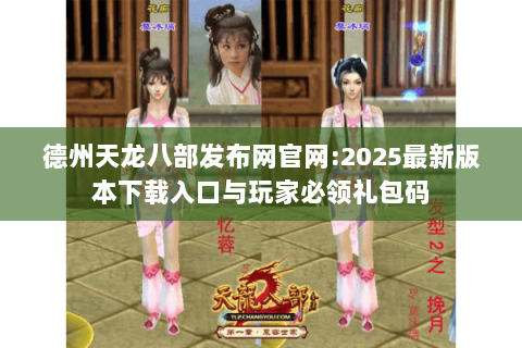 德州天龙八部发布网官网:2025最新版本下载入口与玩家必领礼包码 德州天龙八部发布网官网:2025最新版本下载入口与玩家必领礼包码