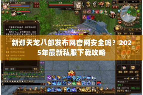 新郑天龙八部发布网官网安全吗?2025年最新私服下载攻略 新郑天龙八部发布网官网安全吗?2025年最新私服下载攻略