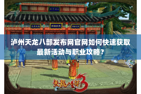 泸州天龙八部发布网官网如何快速获取最新活动与职业攻略? 泸州天龙八部发布网官网如何快速获取最新活动与职业攻略?