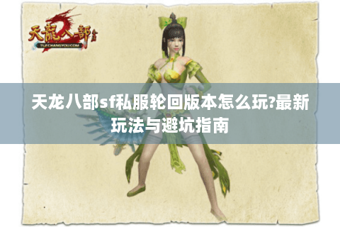 天龙八部sf私服轮回版本怎么玩?最新玩法与避坑指南 天龙八部sf私服轮回版本怎么玩?最新玩法与避坑指南