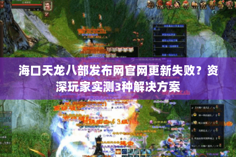海口天龙八部发布网官网更新失败?资深玩家实测3种解决方案 海口天龙八部发布网官网更新失败?资深玩家实测3种解决方案
