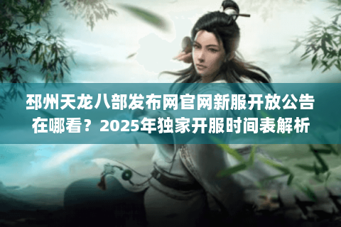 邳州天龙八部发布网官网新服开放公告在哪看?2025年独家开服时间表解析 邳州天龙八部发布网官网新服开放公告在哪看?2025年独家开服时间表解析