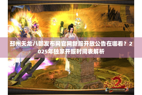 邳州天龙八部发布网官网新服开放公告在哪看?2025年独家开服时间表解析 邳州天龙八部发布网官网新服开放公告在哪看?2025年独家开服时间表解析