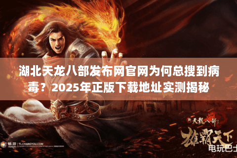 湖北天龙八部发布网官网为何总搜到病毒?2025年正版下载地址实测揭秘 湖北天龙八部发布网官网为何总搜到病毒?2025年正版下载地址实测揭秘