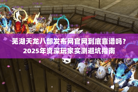 芜湖天龙八部发布网官网到底靠谱吗?2025年资深玩家实测避坑指南 芜湖天龙八部发布网官网到底靠谱吗?2025年资深玩家实测避坑指南