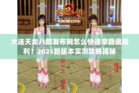 大连天龙八部发布网怎么快速拿隐藏福利?2025新版本实测攻略揭秘 大连天龙八部发布网怎么快速拿隐藏福利?2025新版本实测攻略揭秘