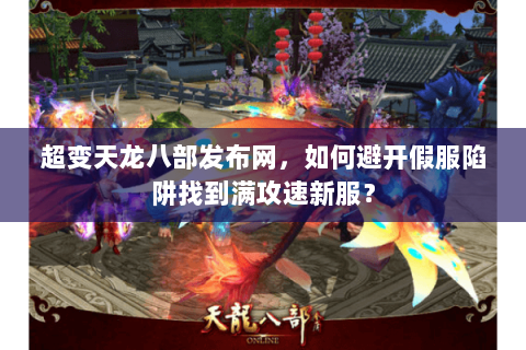 超变天龙八部发布网,如何避开假服陷阱找到满攻速新服? 超变天龙八部发布网,如何避开假服陷阱找到满攻速新服?