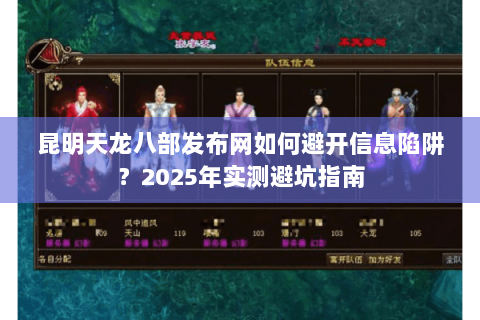 昆明天龙八部发布网如何避开信息陷阱?2025年实测避坑指南 昆明天龙八部发布网如何避开信息陷阱?2025年实测避坑指南