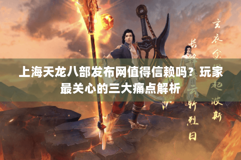 上海天龙八部发布网值得信赖吗?玩家最关心的三大痛点解析 上海天龙八部发布网值得信赖吗?玩家最关心的三大痛点解析