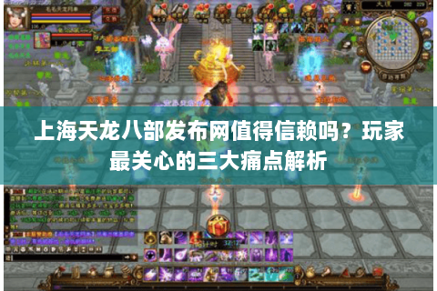 上海天龙八部发布网值得信赖吗?玩家最关心的三大痛点解析 上海天龙八部发布网值得信赖吗?玩家最关心的三大痛点解析