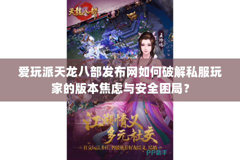 爱玩派天龙八部发布网如何破解私服玩家的版本焦虑与安全困局? 爱玩派天龙八部发布网如何破解私服玩家的版本焦虑与安全困局?