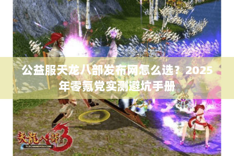 公益服天龙八部发布网怎么选？2025年零氪党实测避坑手册